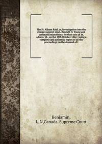 The St. Albans Raid, or, Investigation into the charges against Lieut. Bennett H. Young and command microform : for their acts at St. Albans, Vt., on the 19th October 1864 : being a complete and authentic report of all the proceedings on the demand o