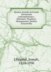 Quatre grands ?crivains normands contemporains : M?rim?e, Flaubert, Maupassant, Barbey d'Aurevilly