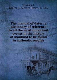 The manual of dates: a dictionary of reference to all the most important events in the history of mankind to be found in authentic records