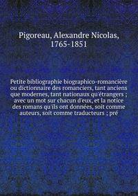 Petite bibliographie biographico-romanci?re ou dictionnaire des romanciers, tant anciens que modernes, tant nationaux qu'?trangers ; avec un mot sur chacun d'eux, et la notice des romans qu'ils ont donn?es, soit comme auteurs, soit comme traducteurs