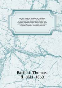 The new tablet of memory : or, Chronicle of remarkable events; with the dates of inventions and discoveries in the arts and sciences; and biographical notices of the most distinguished persons of every age and nation. Forming a complete epitome of un