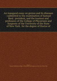 An inaugural essay on genius and its diseases : submitted to the examination of Samuel Bard . president, and the trustees and professors of the College of Physicians and Surgeons of the University of the State of New-York . for the degree of Doctor o