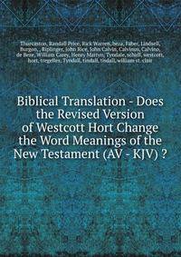 Biblical Translation - Does the Revised Version of Westcott Hort Change the Word Meanings of the New Testament (AV - KJV) ?