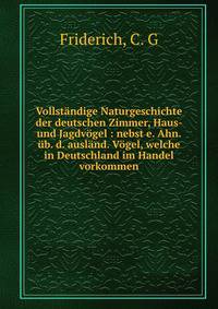 Vollst?ndige Naturgeschichte der deutschen Zimmer, Haus- und Jagdv?gel : nebst e. Ahn. ?b. d. ausl?nd. V?gel, welche in Deutschland im Handel vorkommen