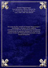 Por parte de Dn. Joseph de Semper Muguertegui y Santiba?es, : se ponen en la superior consideracion de V.S. los fundamentos de derecho y justicia que le assisten, paraque V.S. se sirva de revocar el auto del Tribunal del Consulado, en que mand? despa