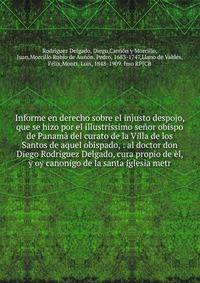 Informe en derecho sobre el injusto despojo, que se hizo por el illustrissimo se?or obispo de Panam? del curato de la Villa de los Santos de aquel obispado, : al doctor don Diego Rodriguez Delgado, cura propio de ?l, y oy canonigo de la santa iglesia