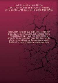 Resolucion juridica que el Excmo. senor don Diego Ladron de Guevara, del consejo de Su Magestad, obispo, que fue de Panama, y presidente, governador, y capitan general de dicho reino, obispo de Guamanga, y oy de Quito, virrey, governador, y capitan genera