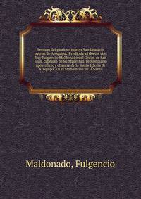 Sermon del glorioso martyr San Ianuario patron de Arequipa. Predicole el doctor don frey Fulgencio Maldonado del Orden de San Iuan, capellan de Su Magestad, protonotario apostolico, y chantre de la Santa Iglesia de Arequipa. En el Monasterio de la Santa