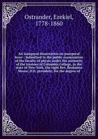 An inaugural dissertation on puerperal fever : Submitted to the public examination of the faculty of physic under the authority of the trustees of Columbia College, in the state of New-York, the right Rev. Benjamin Moore, D.D. president; for the degr