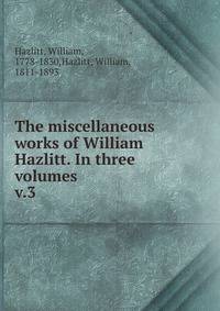 The miscellaneous works of William Hazlitt. In three volumes