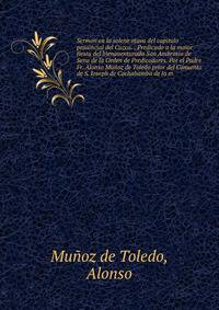Sermon en la solene otava del capitulo prouincial del Cuzco. : Predicado a la maior fiesta del bienauenturado San Ambrosio de Sena de la Orden de Predicadores. Por el Padre Fr. Alonso Mu?oz de Toledo prior del Conuento de S. Ioseph de Cochabamba de l