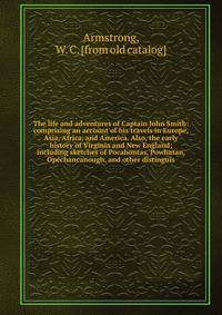 The life and adventures of Captain John Smith: comprising an account of his travels in Europe, Asia, Africa, and America. Also, the early history of Virginia and New England; including sketches of Pocahontas, Powhatan, Opechancanough, and other disti