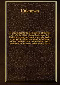 El Conocimiento de los tiempos; efemeride del a?o de 1786. : Segundo despues del bisiesto, en que van puestos los principales aspectos de la luna con el sol. Calculados por las Tablas de Mons. de la Lande para el meridiano de esta muy noble, y muy le