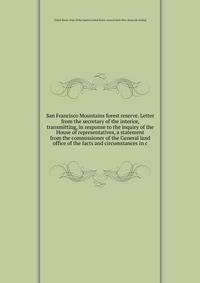 San Francisco Mountains forest reserve. Letter from the secretary of the interior, transmitting, in response to the inquiry of the House of representatives, a statement from the commissioner of the General land office of the facts and circumstances in c
