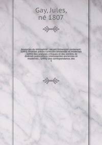 Analectes du bibliophile : recueil trimestriel contenant: 1{493} Diverses pi?ces curieuses anciennes et modernes ; 2{493} Des analyses critiques et des extraits de diverses publications int?ressantes anciennes et modernes ; 3{493} Une correspondance,