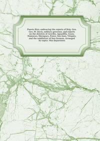 Puerto Rico, embracing the reports of Brig. Gen. Geo. W. Davis, military governor, and reports on the districts of Arecibo, Aguadilla, Cayey, Humacao, Mayaguez, Ponce, San Juan, Vieques, and the subdistrict of San German. Arranged by topics. War departmen
