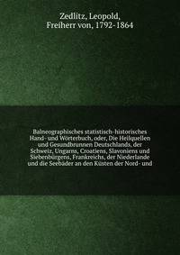 Balneographisches statistisch-historisches Hand- und Worterbuch, oder, Die Heilquellen und Gesundbrunnen Deutschlands, der Schweiz, Ungarns, Croatiens, Slavoniens und Siebenburgens, Frankreichs, der Niederlande und die Seebader an den Kusten der Nord- und