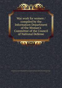 War work for women /compiled by the Information Department of the Woman's Committee of the Council of National Defense.