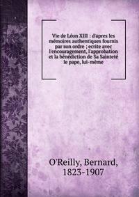 Vie de L?on XIII : d'apres les m?moires authentiques fournis par son ordre ; ecrite avec l'encouragement, l'approbation et la b?n?diction de Sa Saintet? le pape, lui-m?me