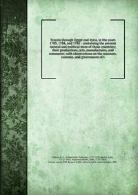 Travels through Egypt and Syria, in the years 1783, 1784, and 1785 : containing the present natural and political state of those countries; their productions, arts, manufactures, and commerce; with observations on the manners, customs, and government