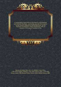 A topographical and political description of the Spanish part of Saint-Domingo : containing, general observations on the climate, population, and productions; on the character and manners of the inhabitants; with an account of the several branches of