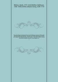 Des gottseeligen hocherleuchteten Jacob B?hmens teutonici Philosophi Alle theosophische Wercken : darinnen alle tieffe Geheimn?sse Gottes der ewigen und zeitlichen Natur und Creatur : samt dem wahren Grunde christlicher Religion und der Gottseeligkei