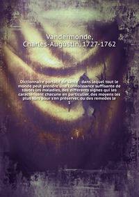 Dictionnaire portatif de sant? : dans lequel tout le monde peut prendre une connoissance suffisante de toutes les maladies, des diff?rents signes qui les caract?risent chacune en particulier, des moyens les plus s?rs pour s'en pr?server, ou des remed