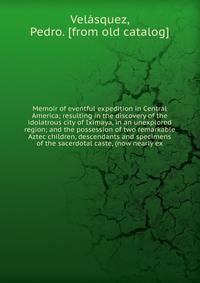 Memoir of eventful expedition in Central America; resulting in the discovery of the idolatrous city of Iximaya, in an unexplored region; and the possession of two remarkable Aztec children, descendants and specimens of the sacerdotal caste, (now near