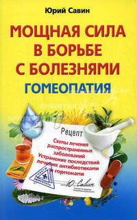 Мощная сила в борьбе с болезнями. Гомеопатия. Схемы лечения распространенных заболеваний. Устранение последствий лечения антибиотиками и гормонами. Савин Ю.