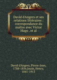 David d'Angers et ses relations litt?raires : correspondance du ma?tre avec Victor Hugo . et al.