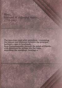 The American coast pilot microform : containing the courses and distances between the principal harbours, capes &amp; headlands, from Passamaquoddy through the gulph of Florida; with directions for sailing into the same, describing the soundings, bea
