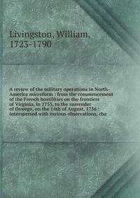 A review of the military operations in North-America microform : from the commencement of the French hostilities on the frontiers of Virginia, in 1753, to the surrender of Oswego, on the 14th of August, 1756 : interspersed with various observations,