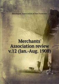 Merchants` Association review. v.12 (Jan.-Aug. 1908)