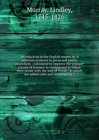Introduction to the English reader, or, A selection of pieces in prose and poetry microform : calculated to improve the younger classes of learners in reading and to imbue their minds with the love of virtue : to which are added rules and observation
