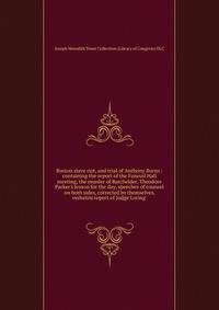 Boston slave riot, and trial of Anthony Burns : containing the report of the Faneuil Hall meeting, the murder of Batchelder, Theodore Parker's lesson for the day, speeches of counsel on both sides, corrected by themselves, verbatim report of Judge Lo