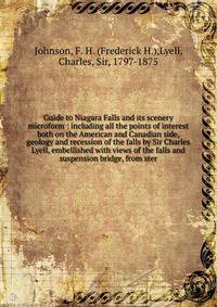 Guide to Niagara Falls and its scenery microform : including all the points of interest both on the American and Canadian side, geology and recession of the falls by Sir Charles Lyell, embellished with views of the falls and suspension bridge, from s