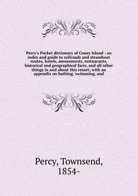 Percy's Pocket dictionary of Coney Island : an index and guide to railroads and steamboat routes, hotels, amusements, restaurants, historical and geographical facts, and all other things in and about this resort; with an appendix on bathing, swimming