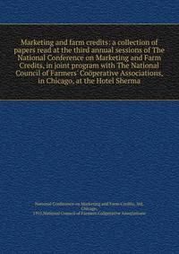 Marketing and farm credits: a collection of papers read at the third annual sessions of The National Conference on Marketing and Farm Credits, in joint program with The National Council of Farmers' Co?perative Associations, in Chicago, at the Hotel S