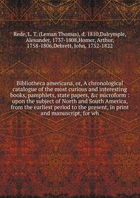 Bibliotheca americana, or, A chronological catalogue of the most curious and interesting books, pamphlets, state papers, &amp;c microform : upon the subject of North and South America, from the earliest period to the present, in print and manuscript,