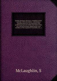 Quebec business directory, compiled in June and July, 1854 microform : containing a classified directory of all business and professional persons within the limits of the city, with government departments, new members of the Legislative Assembly, &am