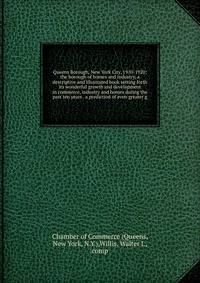 Queens Borough, New York City, 1910-1920; the borough of homes and industry, a descriptive and illustrated book setting forth its wonderful growth and development in commerce, industry and homes during the past ten years . a prediction of even greate