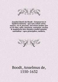 Anselmi Boetii de Boodt . Gemmarvm et lapidvm historia : qua non solum ortus, natura, vis &amp; precium, sed etiam modus quo ex iis olea, salia, tincturae, essentiae, arcana &amp; magisteria arte chymica confici possint, ostenditur : opvs principibvs
