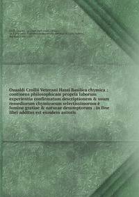 Osualdi Crollii Veterani Hassi Basilica chymica : continens philosophicam propria laborum experientia confirmatum descriptionem &amp; usum remediorum chymicorum selectissimorum ? lumine gratiae &amp; naturae desumptorum : in fine libri additus est ei