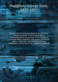 Reminiscences and genealogical record of the Vaughan Family of New Hampshire; supplemented by an account of the Vaughans of South Wales, together with copies of official papers relating to the Vaughans of New Hampshire, taken out of the English Colon