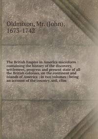 The British Empire in America microform : containing the history of the discovery, settlement, progress and present state of all the British colonies, on the continent and islands of America : in two volumes : being an account of the country, soil, c
