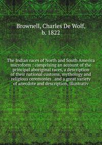 The Indian races of North and South America microform : comprising an account of the principal aboriginal races, a description of their national customs, mythology and religious ceremonies . and a great variety of anecdote and description, illustrati