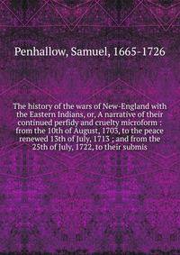 The history of the wars of New-England with the Eastern Indians, or, A narrative of their continued perfidy and cruelty microform : from the 10th of August, 1703, to the peace renewed 13th of July, 1713 ; and from the 25th of July, 1722, to their sub