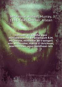 Iomradh air beatha agus ministreileachd an urramaich R.M. McCheyne, ministear an t-soisgeil ann an Dundee, maille ri litrichean, searmoinean, agus laoidhean leis