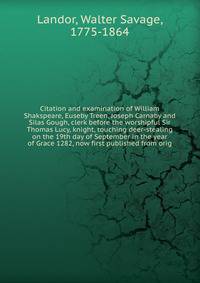 Citation and examination of William Shakspeare, Euseby Treen, Joseph Carnaby and Silas Gough, clerk before the worshipful Sir Thomas Lucy, knight, touching deer-stealing on the 19th day of September in the year of Grace 1282, now first published from orig