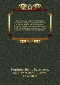 Royal treasury, or, Jewels of the Bible microform : being a fascinating narrative of the marvellous and thrilling events in sacred history from the creation of the world : comprising the sublime story of the Gospels . : including lives of the patriar